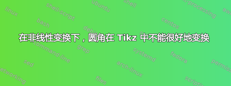 在非线性变换下，圆角在 Tikz 中不能很好地变换