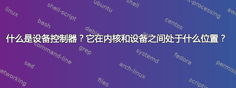 什么是设备控制器？它在内核和设备之间处于什么位置？