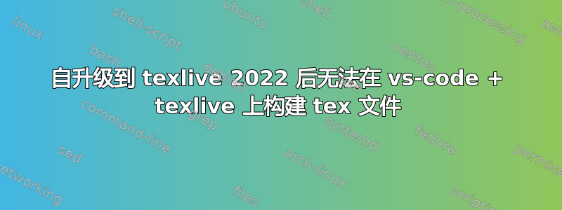 自升级到 texlive 2022 后无法在 vs-code + texlive 上构建 tex 文件