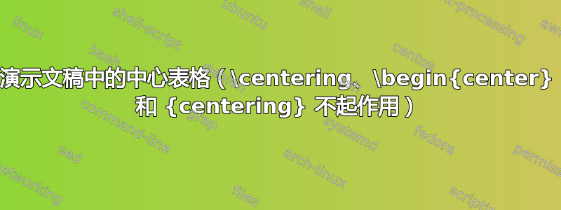 演示文稿中的中心表格（\centering、\begin{center} 和 {centering} 不起作用）