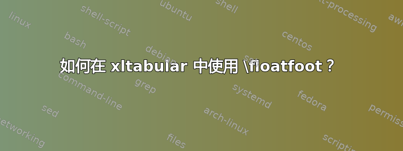 如何在 xltabular 中使用 \floatfoot？