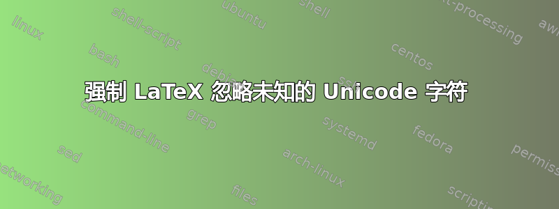 强制 LaTeX 忽略未知的 Unicode 字符