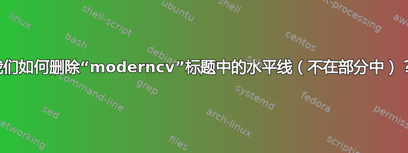 我们如何删除“moderncv”标题中的水平线（不在部分中）？