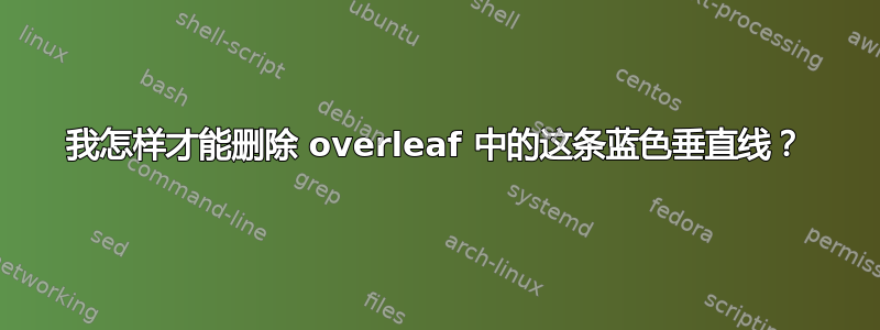 我怎样才能删除 overleaf 中的这条蓝色垂直线？