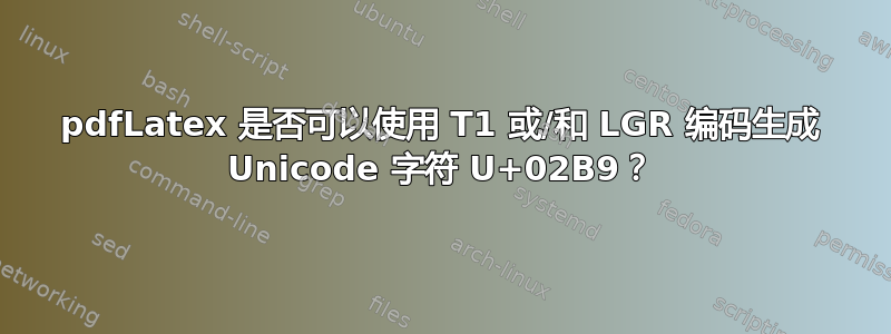 pdfLatex 是否可以使用 T1 或/和 LGR 编码生成 Unicode 字符 U+02B9？