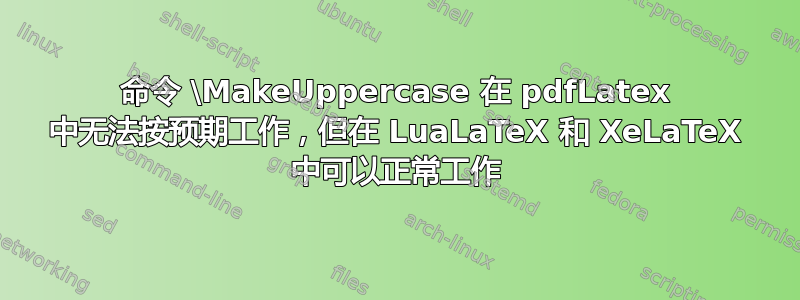 命令 \MakeUppercase 在 pdfLatex 中无法按预期工作，但在 LuaLaTeX 和 XeLaTeX 中可以正常工作