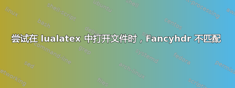 尝试在 lualatex 中打开文件时，Fancyhdr 不匹配