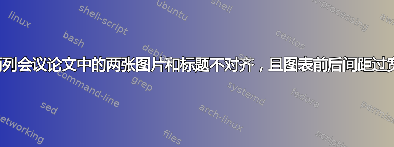 两列会议论文中的两张图片和标题不对齐，且图表前后间距过宽