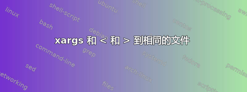 xargs 和 < 和 > 到相同的文件