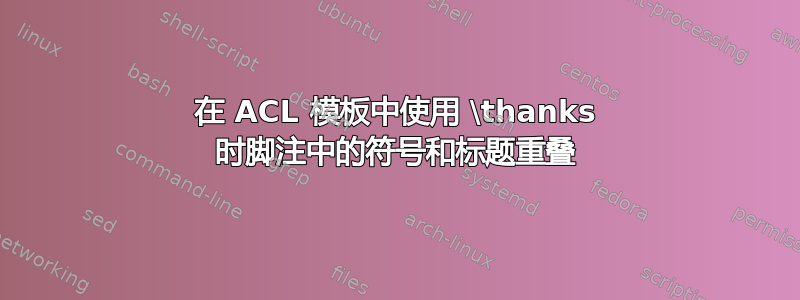 在 ACL 模板中使用 \thanks 时脚注中的符号和标题重叠