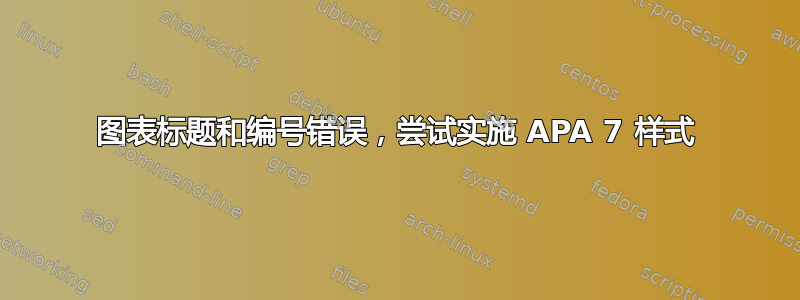 图表标题和编号错误，尝试实施 APA 7 样式