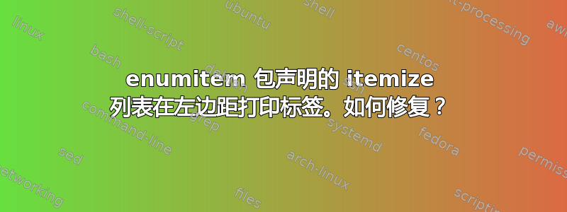 enumitem 包声明的 itemize 列表在左边距打印标签。如何修复？