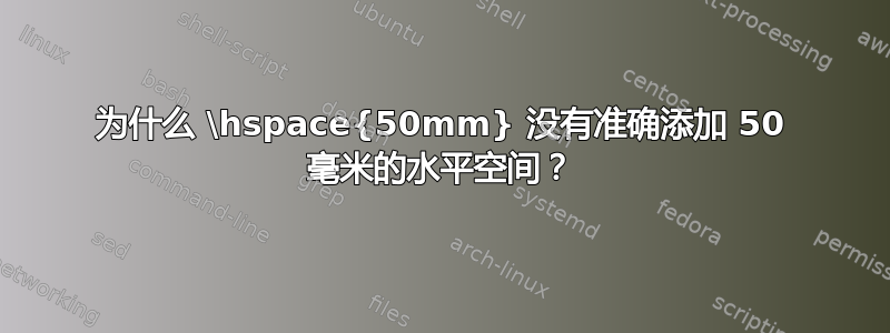 为什么 \hspace{50mm} 没有准确添加 50 毫米的水平空间？