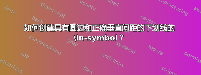 如何创建具有圆边和正确垂直间距的下划线的 \in-symbol？