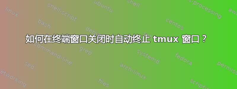 如何在终端窗口关闭时自动终止 tmux 窗口？