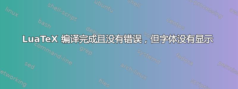 LuaTeX 编译完成且没有错误，但字体没有显示