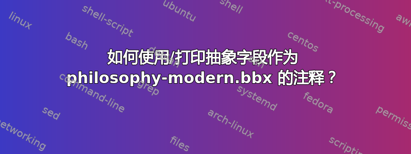 如何使用/打印抽象字段作为 philosophy-modern.bbx 的注释？