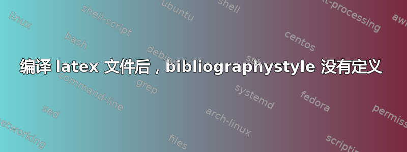 编译 latex 文件后，bibliographystyle 没有定义