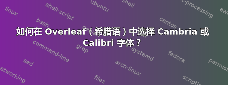 如何在 Overleaf（希腊语）中选择 Cambria 或 Calibri 字体？