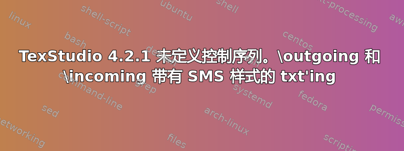 TexStudio 4.2.1 未定义控制序列。\outgoing 和 \incoming 带有 SMS 样式的 txt'ing