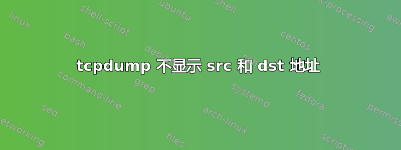 tcpdump 不显示 src 和 dst 地址