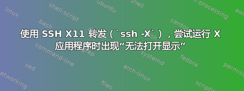 使用 SSH X11 转发（`ssh -X`），尝试运行 X 应用程序时出现“无法打开显示”