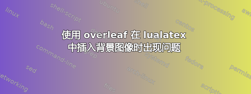 使用 overleaf 在 lualatex 中插入背景图像时出现问题