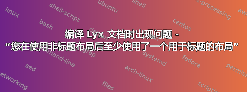 编译 Lyx 文档时出现问题 - “您在使用非标题布局后至少使用了一个用于标题的布局”