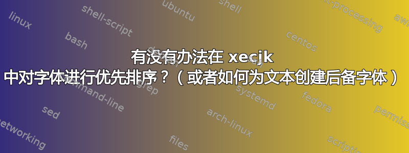 有没有办法在 xecjk 中对字体进行优先排序？（或者如何为文本创建后备字体）