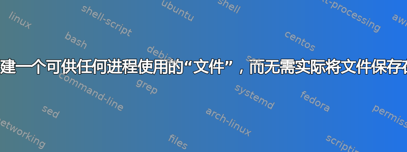 是否可以创建一个可供任何进程使用的“文件”，而无需实际将文件保存在磁盘上？