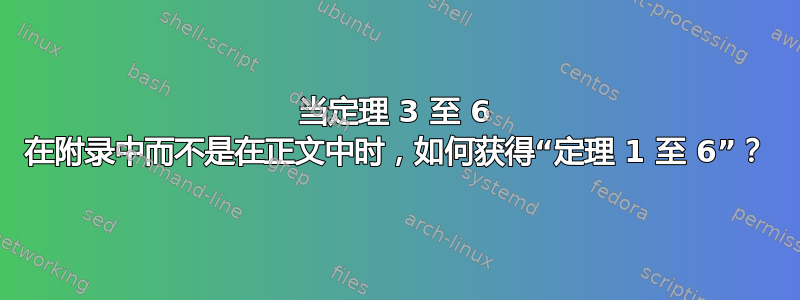 当定理 3 至 6 在附录中而不是在正文中时，如何获得“定理 1 至 6”？