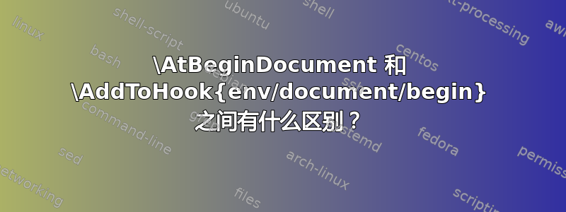 \AtBeginDocument 和 \AddToHook{env/document/begin} 之间有什么区别？