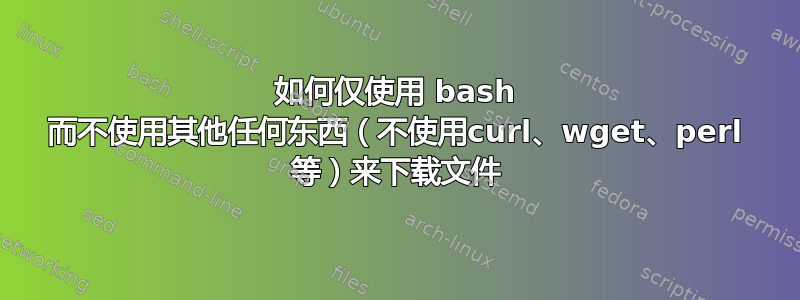 如何仅使用 bash 而不使用其他任何东西（不使用curl、wget、perl 等）来下载文件