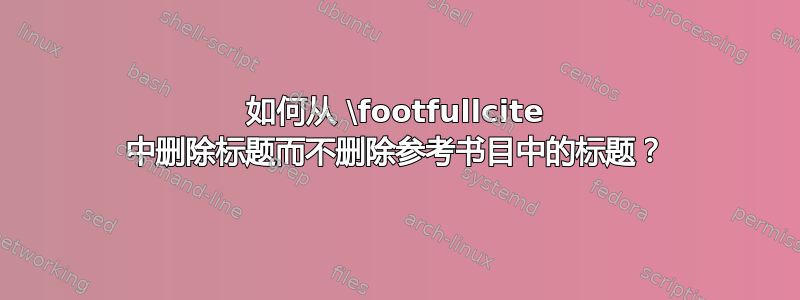 如何从 \footfullcite 中删除标题而不删除参考书目中的标题？