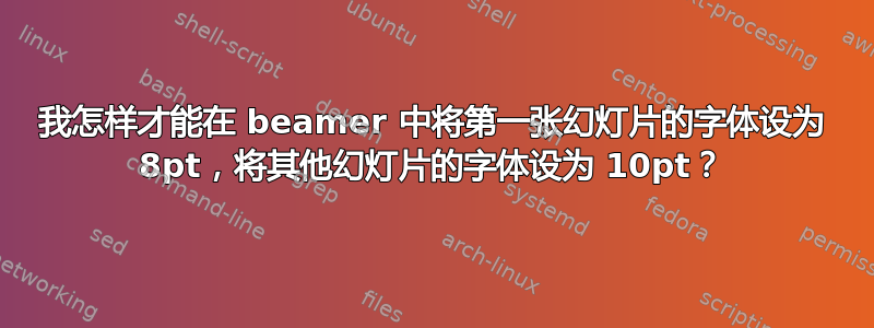 我怎样才能在 beamer 中将第一张幻灯片的字体设为 8pt，将其他幻灯片的字体设为 10pt？