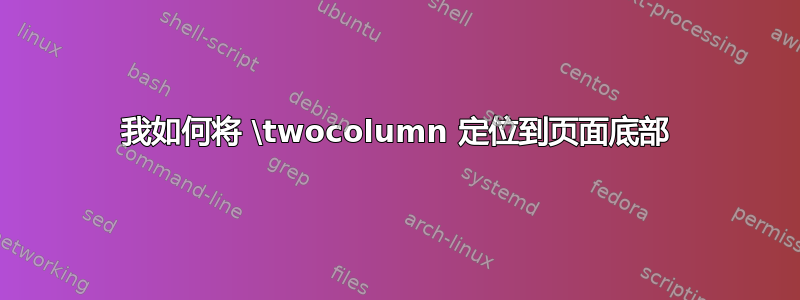 我如何将 \twocolumn 定位到页面底部