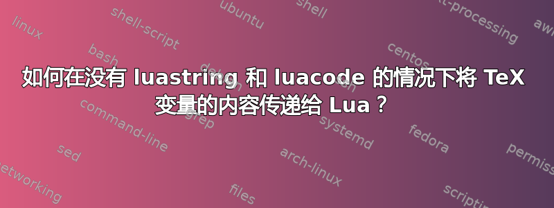 如何在没有 luastring 和 luacode 的情况下将 TeX 变量的内容传递给 Lua？