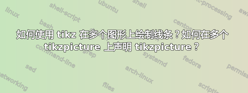 如何使用 tikz 在多个图形上绘制线条？如何在多个 tikzpicture 上声明 tikzpicture？