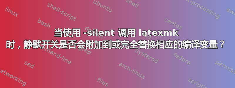 当使用 -silent 调用 latexmk 时，静默开关是否会附加到或完全替换相应的编译变量？