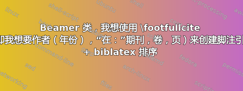 Beamer 类，我想使用 \footfullcite （即我想要作者（年份），“在：”期刊，卷，页）来创建脚注引用 + biblatex 排序