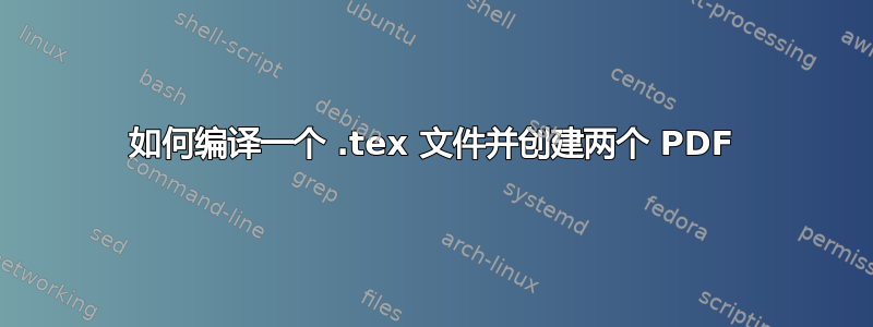 如何编译一个 .tex 文件并创建两个 PDF