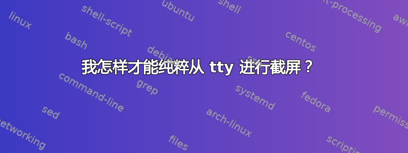 我怎样才能纯粹从 tty 进行截屏？ 