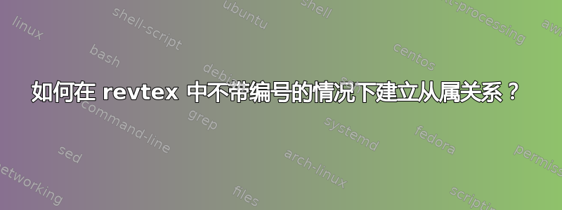 如何在 revtex 中不带编号的情况下建立从属关系？