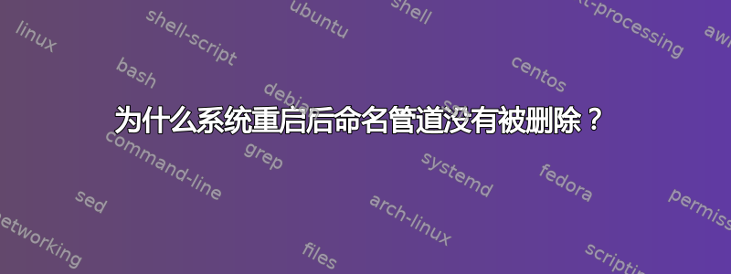 为什么系统重启后命名管道没有被删除？