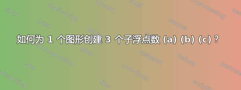 如何为 1 个图形创建 3 个子浮点数 (a) (b) (c)？