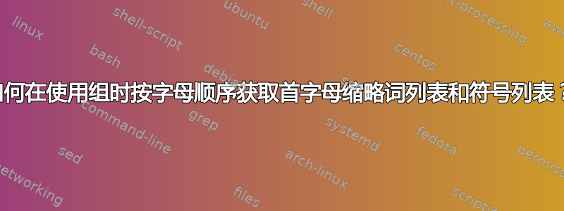 如何在使用组时按字母顺序获取首字母缩略词列表和符号列表？