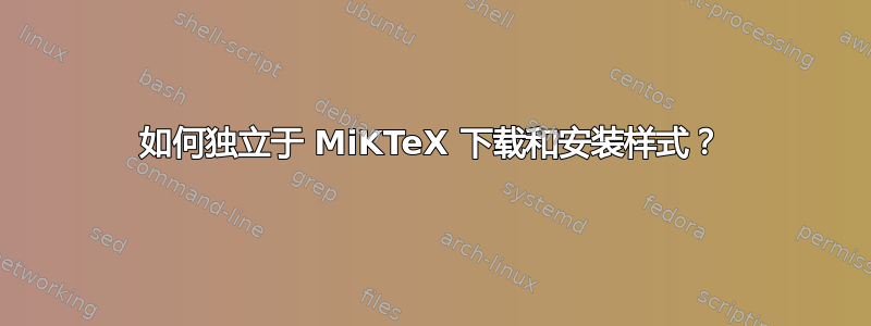 如何独立于 MiKTeX 下载和安装样式？