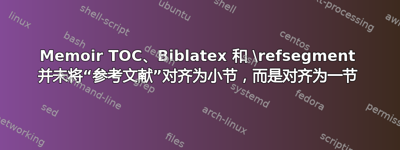 Memoir TOC、Biblatex 和 \refsegment 并未将“参考文献”对齐为小节，而是对齐为一节