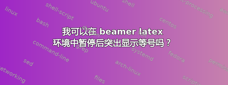 我可以在 beamer latex 环境中暂停后突出显示等号吗？