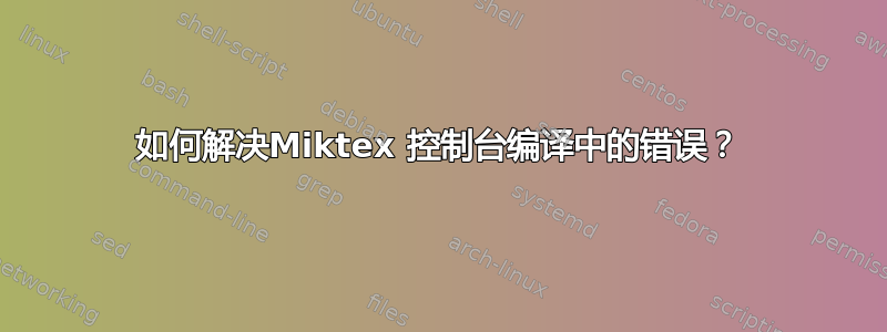 如何解决Miktex 控制台编译中的错误？